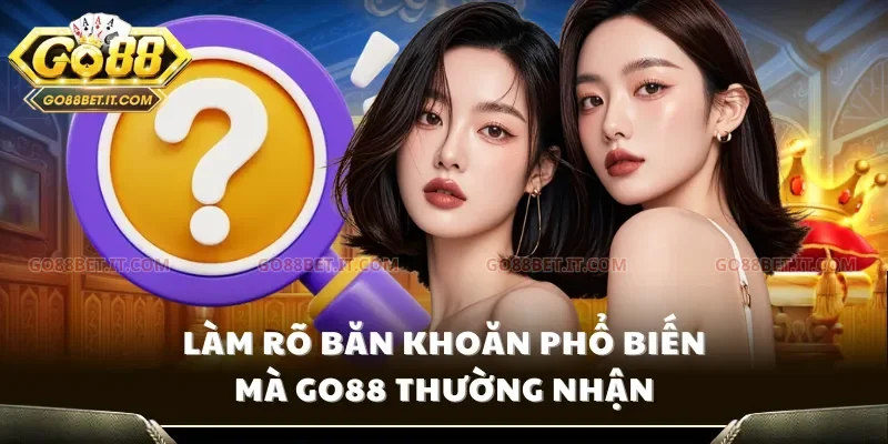 Làm rõ băn khoăn phổ biến mà Go88 thường nhận