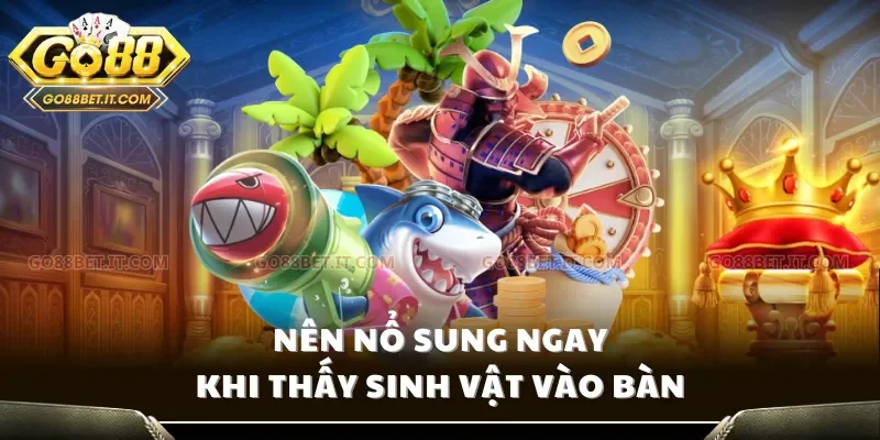 Nên nổ sung ngay khi thấy sinh vật vào bàn